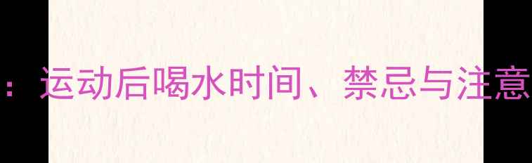 图片 晚上运动减肥最佳时间表：运动后喝水时间、禁忌与注意事项（附科学饮水指南）