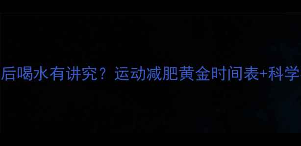 图片 晚上运动后喝水有讲究？运动减肥黄金时间表+科学补水指南