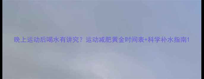 图片 晚上运动后喝水有讲究？运动减肥黄金时间表+科学补水指南1