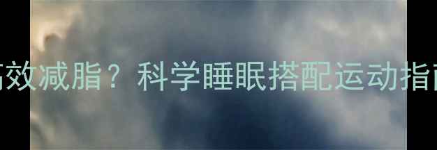 图片 晚上运动后如何高效减脂？科学睡眠搭配运动指南助你轻松瘦全身