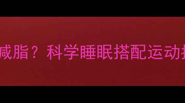 图片 晚上运动后如何高效减脂？科学睡眠搭配运动指南助你轻松瘦全身1