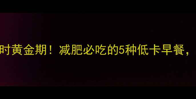 图片 晨练后半小时黄金期！减肥必吃的5种低卡早餐，吃饱还能瘦