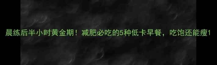 图片 晨练后半小时黄金期！减肥必吃的5种低卡早餐，吃饱还能瘦1