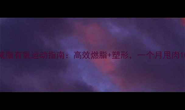 图片 最全减脂有氧运动指南：高效燃脂+塑形，一个月甩肉10斤！
