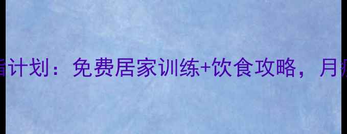 图片 最新健康减脂计划：免费居家训练+饮食攻略，月瘦10斤不反弹
