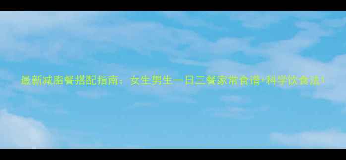 图片 最新减脂餐搭配指南：女生男生一日三餐家常食谱+科学饮食法1