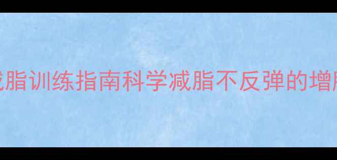 图片 最新增肌减脂训练指南科学减脂不反弹的增肌黄金法则