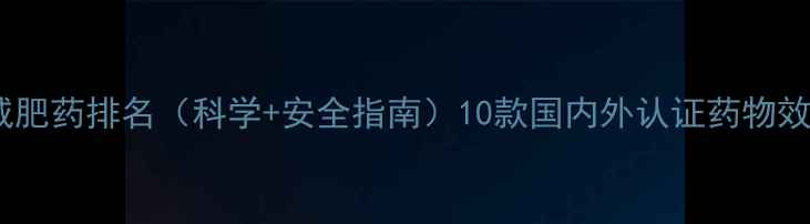 图片 最新版全球减肥药排名（科学+安全指南）10款国内外认证药物效果实测对比1