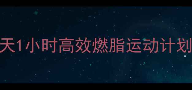 图片 最新科学规划：每天1小时高效燃脂运动计划，全身减脂全攻略