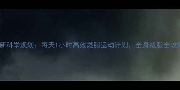 图片 最新科学规划：每天1小时高效燃脂运动计划，全身减脂全攻略1