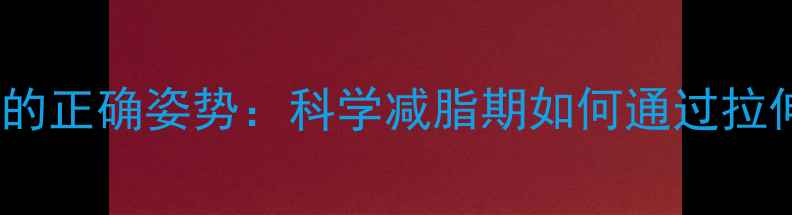 图片 有氧运动后拉伸的正确姿势：科学减脂期如何通过拉伸提升燃脂效率1