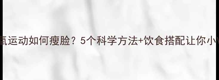 图片 有氧运动如何瘦脸？5个科学方法+饮食搭配让你小V脸