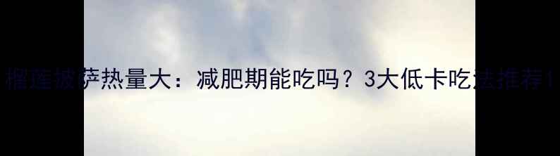 图片 榴莲披萨热量大：减肥期能吃吗？3大低卡吃法推荐1