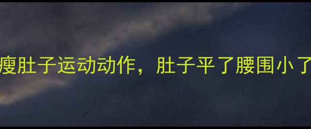 图片 每天15分钟！10个瘦肚子运动动作，肚子平了腰围小了（附训练计划表）