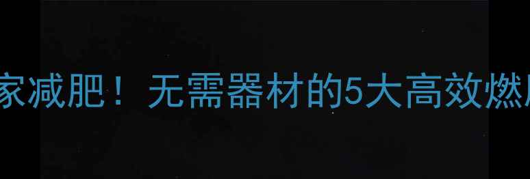 图片 每天30分钟在家减肥！无需器材的5大高效燃脂法亲测有效1