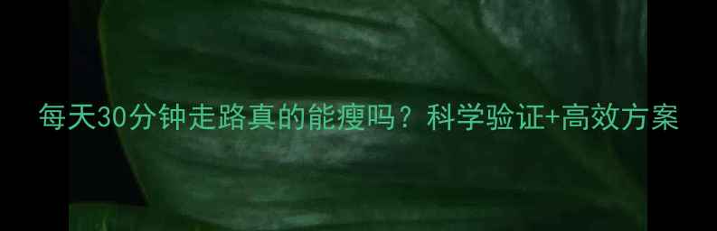 图片 每天30分钟走路真的能瘦吗？科学验证+高效方案