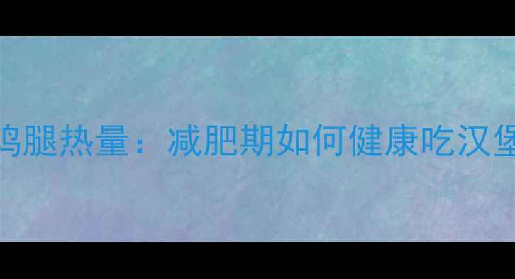 图片 汉堡里的鸡腿热量：减肥期如何健康吃汉堡不踩坑？