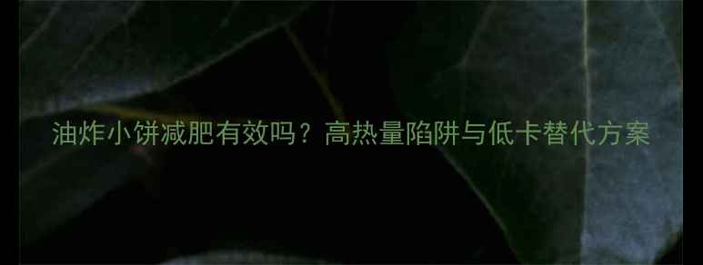 图片 油炸小饼减肥有效吗？高热量陷阱与低卡替代方案
