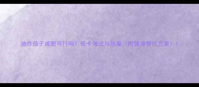 图片 油炸茄子减肥可行吗？低卡做法与热量（附健康替代方案）1