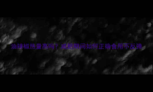 图片 油辣椒热量高吗？减肥期间如何正确食用不反弹