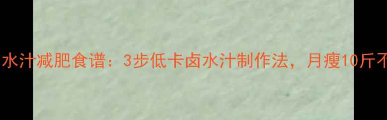 图片 海天卤水汁减肥食谱：3步低卡卤水汁制作法，月瘦10斤不反弹1