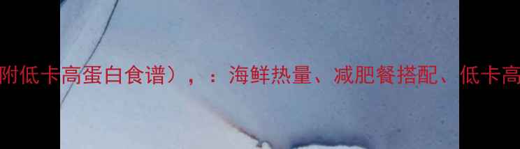 图片 海鲜减肥餐热量表（附低卡高蛋白食谱），：海鲜热量、减肥餐搭配、低卡高蛋白饮食、海鲜营养