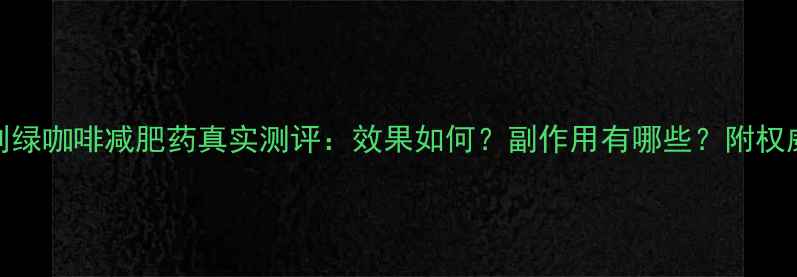 图片 深度意大利绿咖啡减肥药真实测评：效果如何？副作用有哪些？附权威购买指南