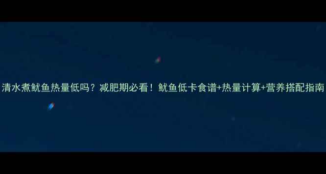 图片 清水煮鱿鱼热量低吗？减肥期必看！鱿鱼低卡食谱+热量计算+营养搭配指南