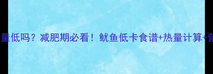 图片 清水煮鱿鱼热量低吗？减肥期必看！鱿鱼低卡食谱+热量计算+营养搭配指南1