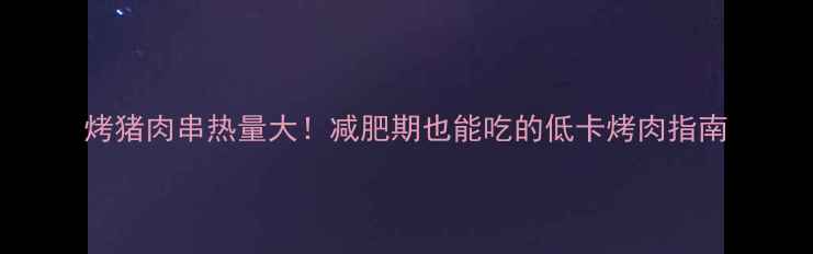 图片 烤猪肉串热量大！减肥期也能吃的低卡烤肉指南