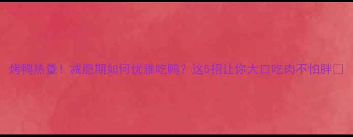 图片 烤鸭热量！减肥期如何优雅吃鸭？这5招让你大口吃肉不怕胖🔥