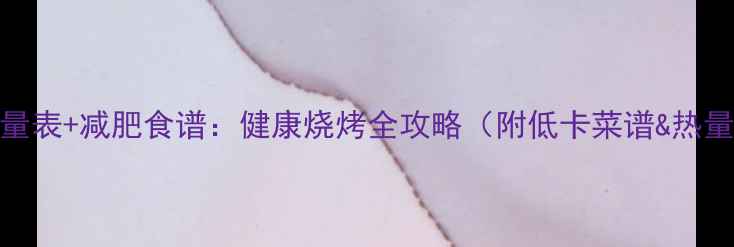 图片 烧烤热量表+减肥食谱：健康烧烤全攻略（附低卡菜谱&热量对比）