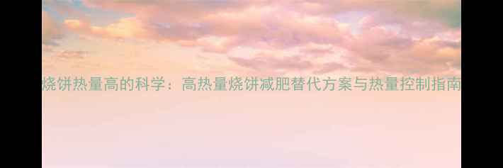 图片 烧饼热量高的科学：高热量烧饼减肥替代方案与热量控制指南