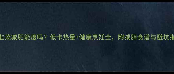 图片 煎韭菜减肥能瘦吗？低卡热量+健康烹饪全，附减脂食谱与避坑指南