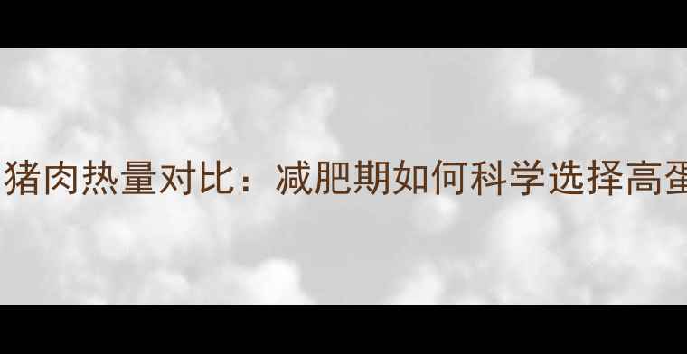 图片 牛肉热量与猪肉热量对比：减肥期如何科学选择高蛋白肉类？1