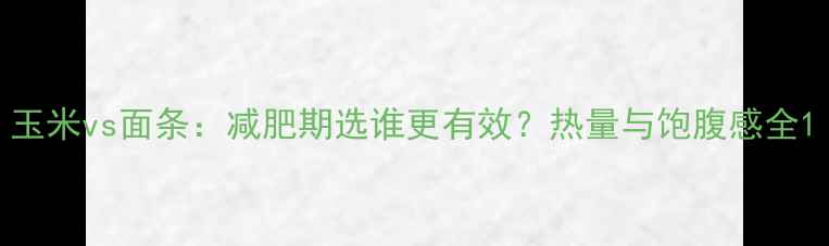 图片 玉米vs面条：减肥期选谁更有效？热量与饱腹感全1