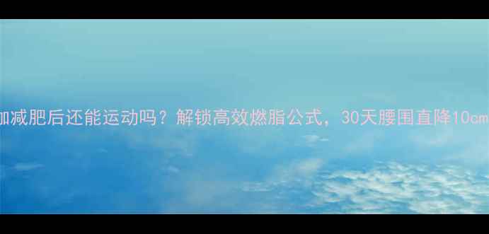 图片 瑜伽减肥后还能运动吗？解锁高效燃脂公式，30天腰围直降10cm！1