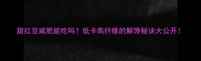 图片 甜红豆减肥能吃吗？低卡高纤维的解馋秘诀大公开！