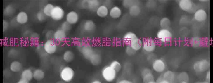 图片 男性快速减肥秘籍：30天高效燃脂指南（附每日计划+避坑指南）1