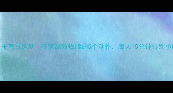 图片 瘦肚子有氧运动｜在家高效燃脂的5个动作，每天15分钟告别小肚腩