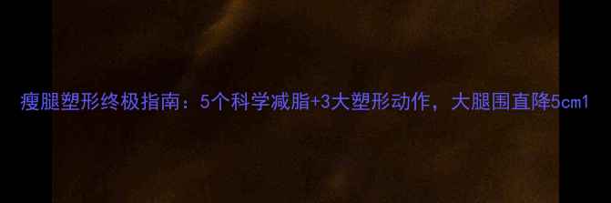 图片 瘦腿塑形终极指南：5个科学减脂+3大塑形动作，大腿围直降5cm1