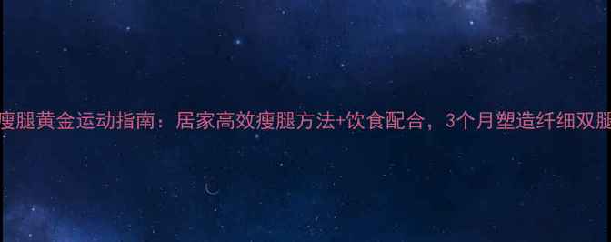 图片 瘦腿黄金运动指南：居家高效瘦腿方法+饮食配合，3个月塑造纤细双腿