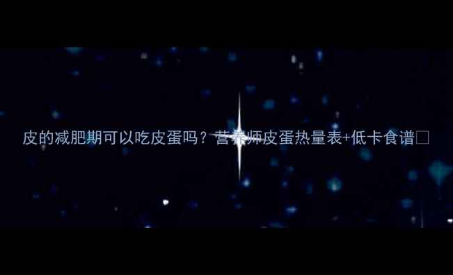 图片 皮的减肥期可以吃皮蛋吗？营养师皮蛋热量表+低卡食谱🥚