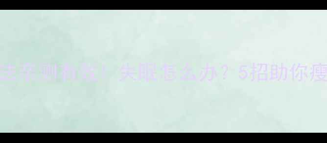 图片 眼镜蛇减脂法亲测有效！失眠怎么办？5招助你瘦10斤不熬夜