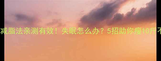 图片 眼镜蛇减脂法亲测有效！失眠怎么办？5招助你瘦10斤不熬夜1