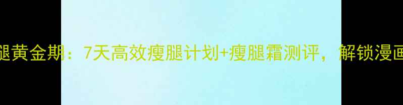 图片 秋季瘦腿黄金期：7天高效瘦腿计划+瘦腿霜测评，解锁漫画腿秘籍