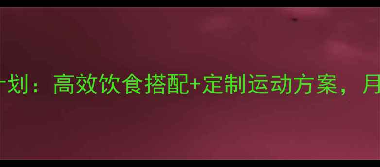 图片 科学减肥30天计划：高效饮食搭配+定制运动方案，月瘦10斤不反弹1