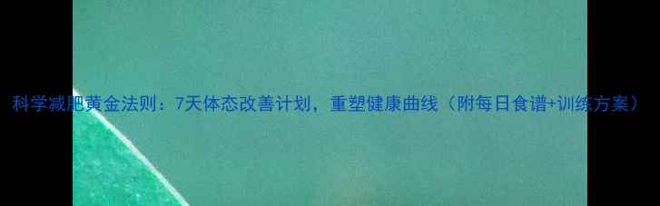 图片 科学减肥黄金法则：7天体态改善计划，重塑健康曲线（附每日食谱+训练方案）