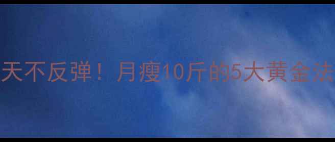 图片 科学减肥｜28天不反弹！月瘦10斤的5大黄金法则（附食谱）