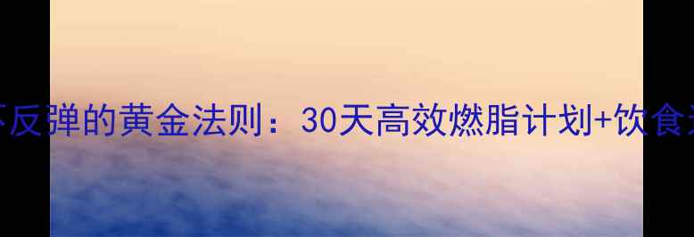 图片 科学减脂不反弹的黄金法则：30天高效燃脂计划+饮食运动全攻略